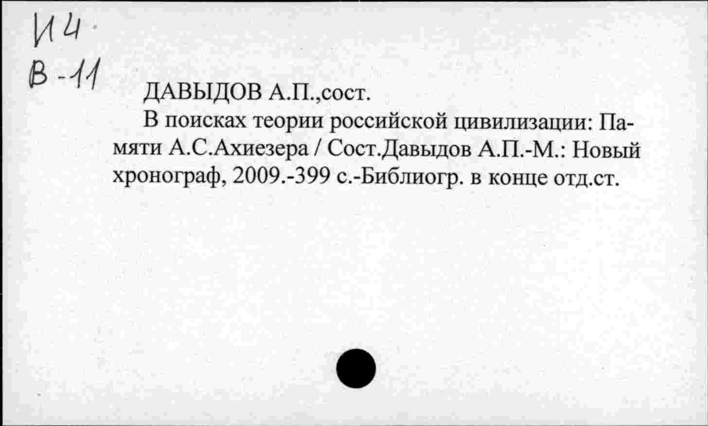 ﻿ДАВЫДОВ А.П.,сост.
В поисках теории российской цивилизации: Памяти А.С.Ахиезера / Сост.Давыдов А.П.-М.: Новый хронограф, 2009.-399 с.-Библиогр. в конце отд.ст.